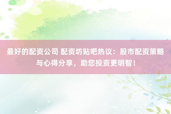 最好的配资公司 配资坊贴吧热议：股市配资策略与心得分享，助您投资更明智！