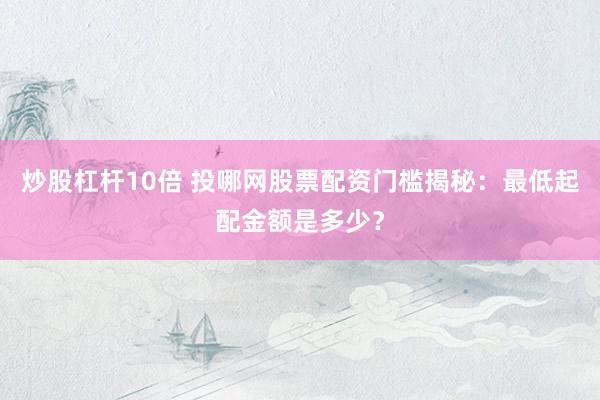 炒股杠杆10倍 投哪网股票配资门槛揭秘：最低起配金额是多少？