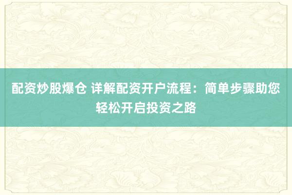 配资炒股爆仓 详解配资开户流程：简单步骤助您轻松开启投资之路