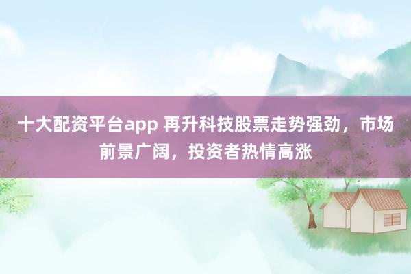 十大配资平台app 再升科技股票走势强劲，市场前景广阔，投资者热情高涨