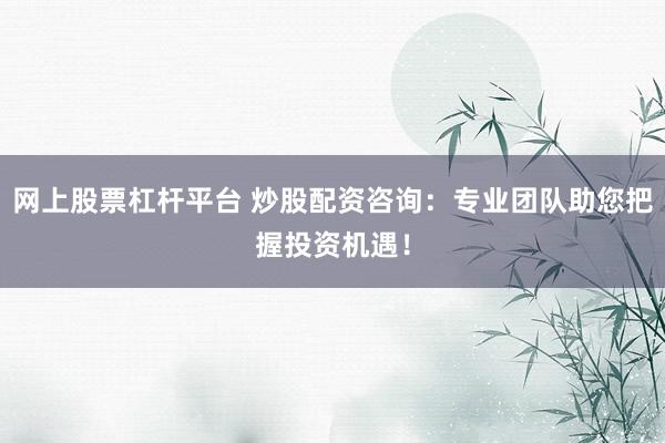 网上股票杠杆平台 炒股配资咨询：专业团队助您把握投资机遇！