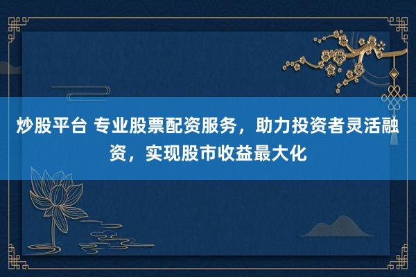 炒股平台 专业股票配资服务，助力投资者灵活融资，实现股市收益最大化