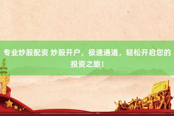 专业炒股配资 炒股开户，极速通道，轻松开启您的投资之旅！