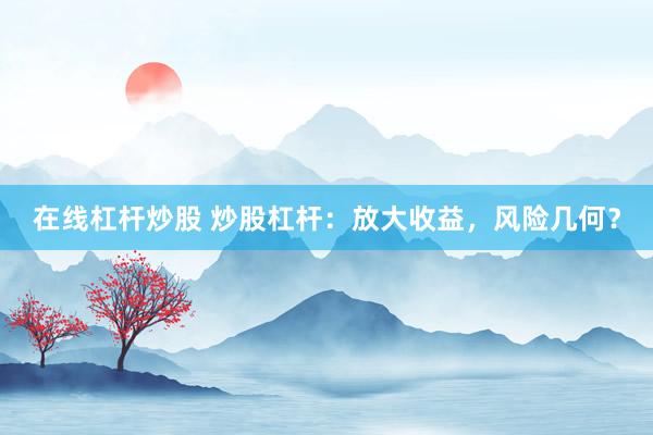 在线杠杆炒股 炒股杠杆：放大收益，风险几何？