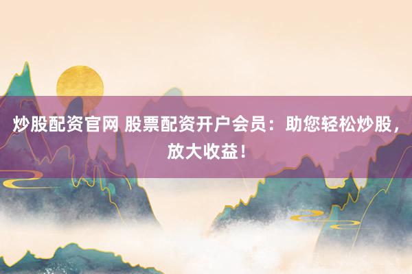 炒股配资官网 股票配资开户会员：助您轻松炒股，放大收益！