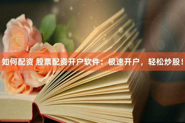 如何配资 股票配资开户软件：极速开户，轻松炒股！
