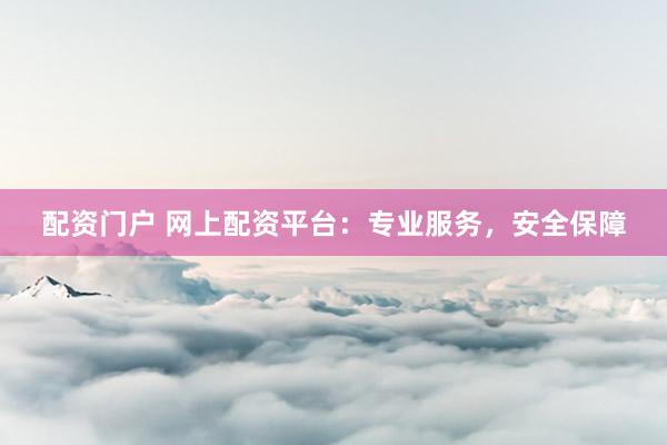 配资门户 网上配资平台：专业服务，安全保障