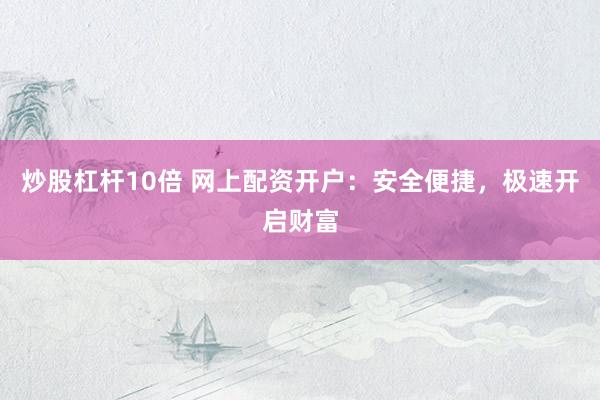 炒股杠杆10倍 网上配资开户：安全便捷，极速开启财富