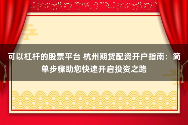 可以杠杆的股票平台 杭州期货配资开户指南：简单步骤助您快速开启投资之路