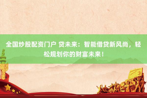 全国炒股配资门户 贷未来:智能借贷新风尚,轻松规划你的财富未来!