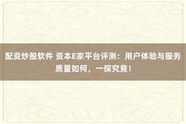 配资炒股软件 资本E家平台评测:用户体验与服务质量如何,一探究竟!