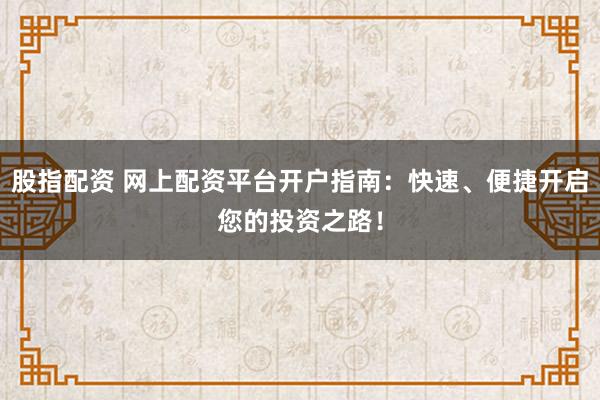 股指配资 网上配资平台开户指南：快速、便捷开启您的投资之路！