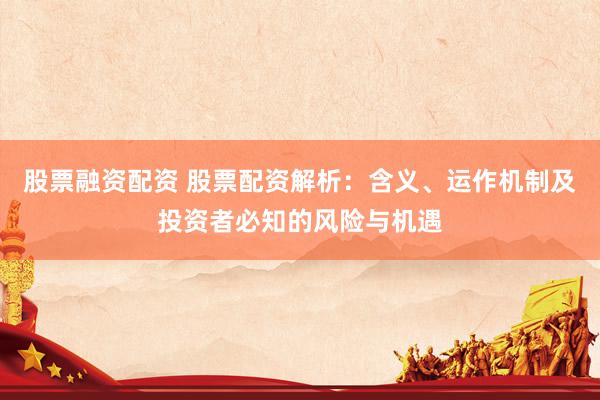 股票融资配资 股票配资解析：含义、运作机制及投资者必知的风险与机遇