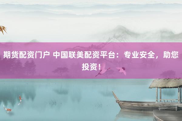 期货配资门户 中国联美配资平台：专业安全，助您投资！