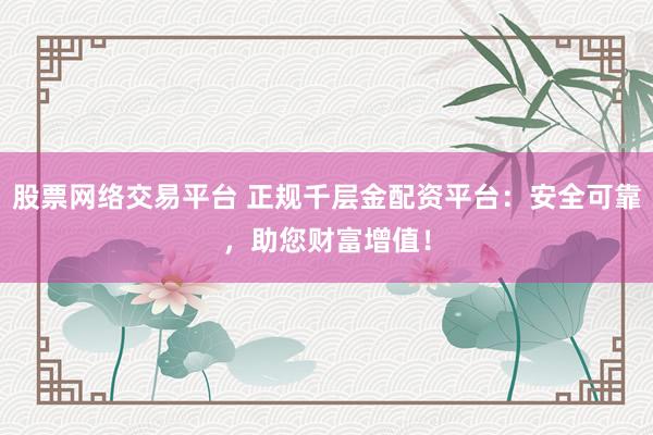 股票网络交易平台 正规千层金配资平台:安全可靠,助您财富增值!