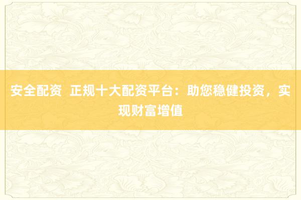 安全配资  正规十大配资平台：助您稳健投资，实现财富增值