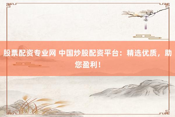 股票配资专业网 中国炒股配资平台：精选优质，助您盈利！