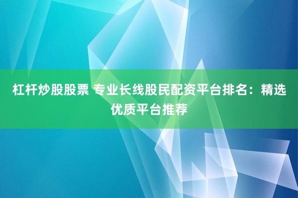 杠杆炒股股票 专业长线股民配资平台排名:精选优质平台推荐