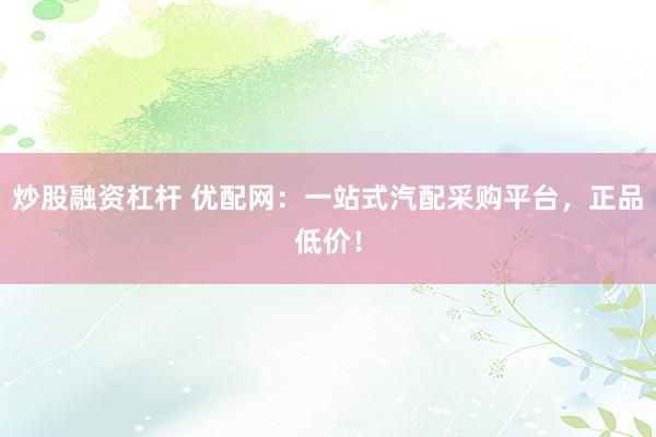 炒股融资杠杆 优配网：一站式汽配采购平台，正品低价！