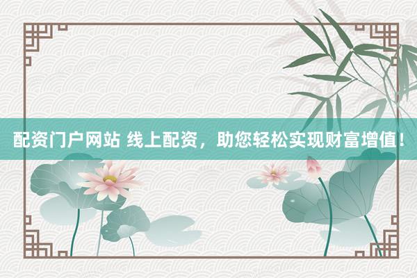 配资门户网站 线上配资，助您轻松实现财富增值！
