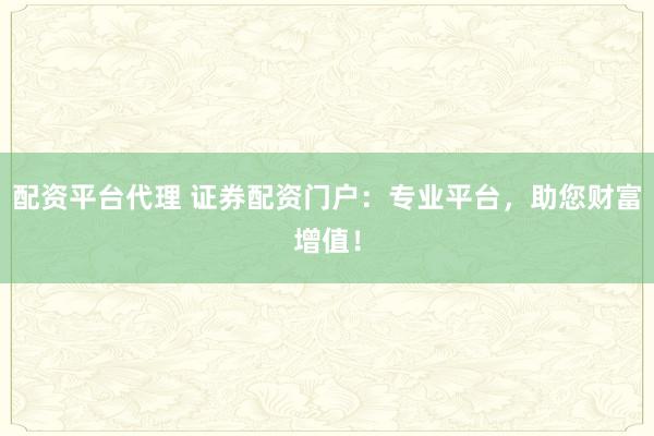 配资平台代理 证券配资门户：专业平台，助您财富增值！