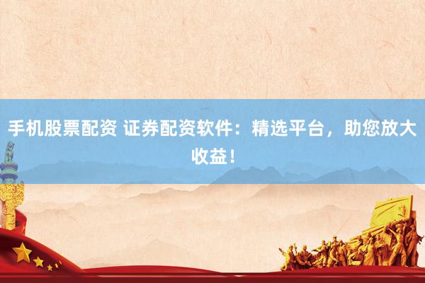 手机股票配资 证券配资软件:精选平台,助您放大收益!
