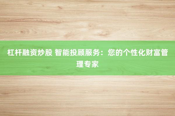 杠杆融资炒股 智能投顾服务：您的个性化财富管理专家