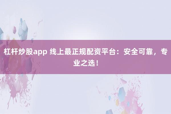 杠杆炒股app 线上最正规配资平台：安全可靠，专业之选！