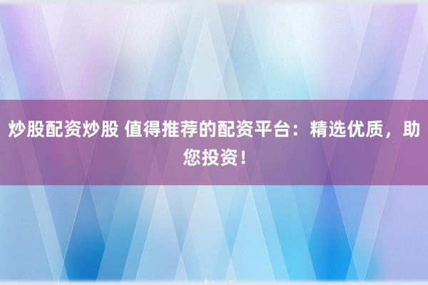 炒股配资炒股 值得推荐的配资平台：精选优质，助您投资！