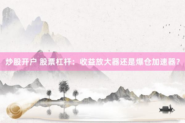 炒股开户 股票杠杆：收益放大器还是爆仓加速器？
