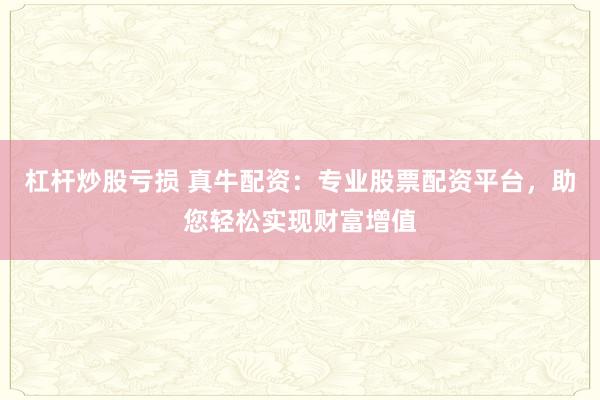 杠杆炒股亏损 真牛配资：专业股票配资平台，助您轻松实现财富增值