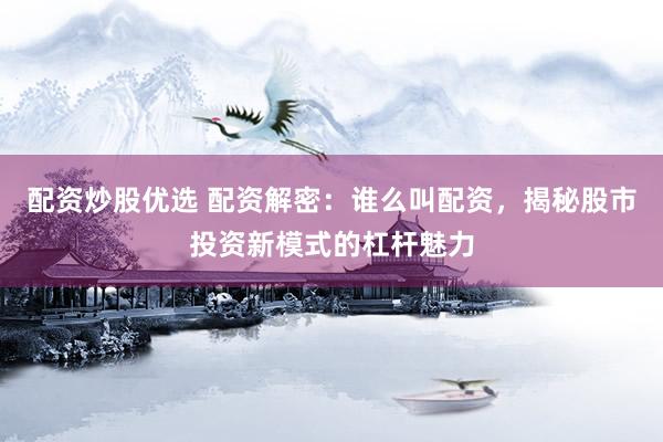 配资炒股优选 配资解密：谁么叫配资，揭秘股市投资新模式的杠杆魅力