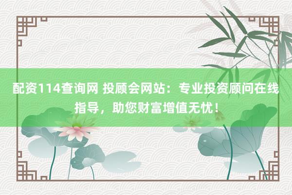 配资114查询网 投顾会网站：专业投资顾问在线指导，助您财富增值无忧！