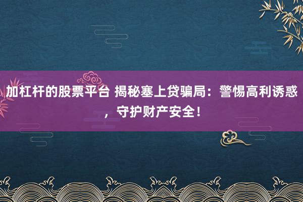 加杠杆的股票平台 揭秘塞上贷骗局：警惕高利诱惑，守护财产安全！
