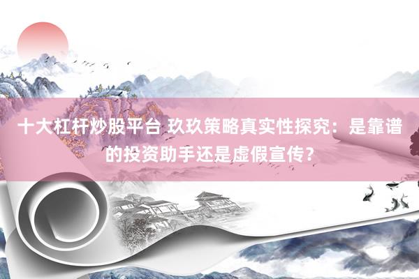 十大杠杆炒股平台 玖玖策略真实性探究：是靠谱的投资助手还是虚假宣传？