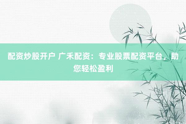 配资炒股开户 广禾配资:专业股票配资平台,助您轻松盈利