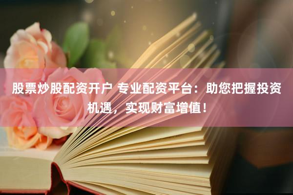 股票炒股配资开户 专业配资平台：助您把握投资机遇，实现财富增值！