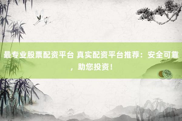 最专业股票配资平台 真实配资平台推荐:安全可靠,助您投资!