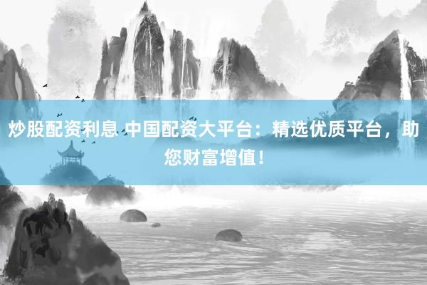 炒股配资利息 中国配资大平台：精选优质平台，助您财富增值！
