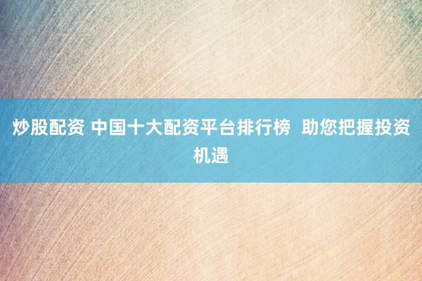 炒股配资 中国十大配资平台排行榜  助您把握投资机遇