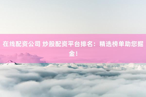 在线配资公司 炒股配资平台排名：精选榜单助您掘金！