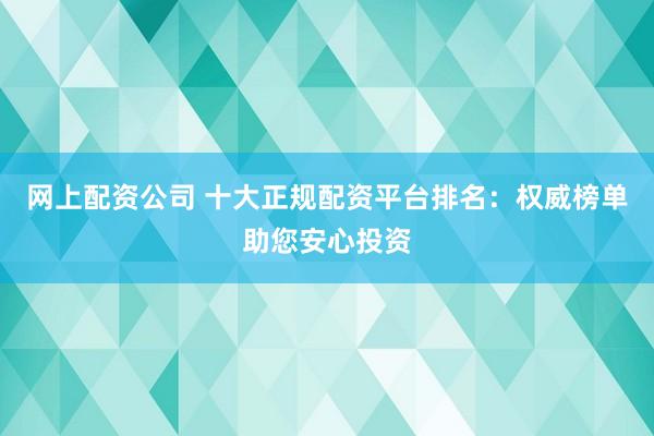 网上配资公司 十大正规配资平台排名：权威榜单助您安心投资