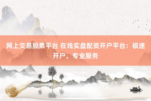 网上交易股票平台 在线实盘配资开户平台：极速开户，专业服务
