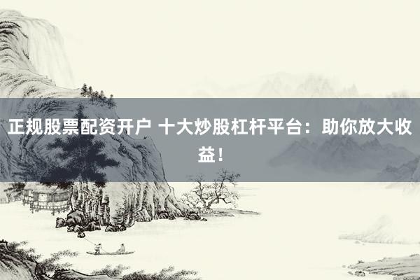正规股票配资开户 十大炒股杠杆平台：助你放大收益！