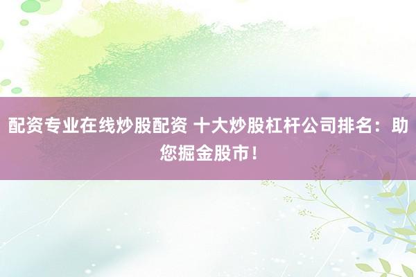 配资专业在线炒股配资 十大炒股杠杆公司排名：助您掘金股市！