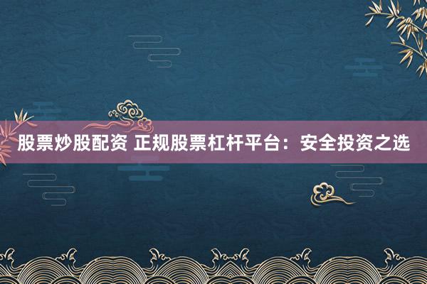 股票炒股配资 正规股票杠杆平台：安全投资之选