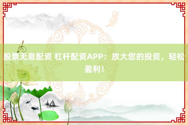 股票无息配资 杠杆配资APP：放大您的投资，轻松盈利！