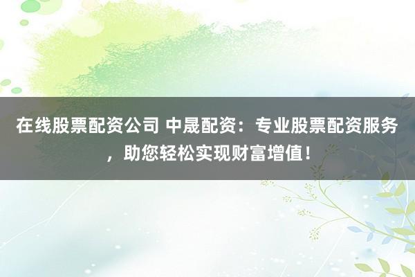 在线股票配资公司 中晟配资:专业股票配资服务,助您轻松实现财富增值!
