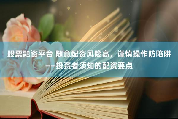 股票融资平台 随意配资风险高，谨慎操作防陷阱——投资者须知的配资要点
