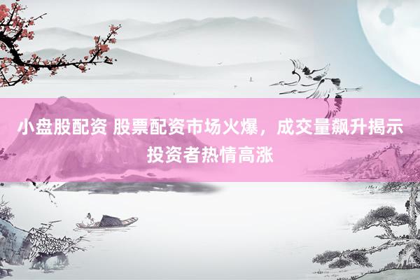 小盘股配资 股票配资市场火爆,成交量飙升揭示投资者热情高涨